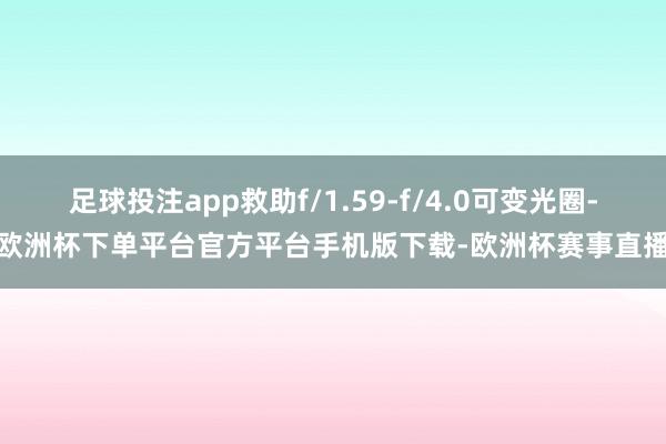 足球投注app救助f/1.59-f/4.0可变光圈-欧洲杯下单平台官方平台手机版下载-欧洲杯赛事直播