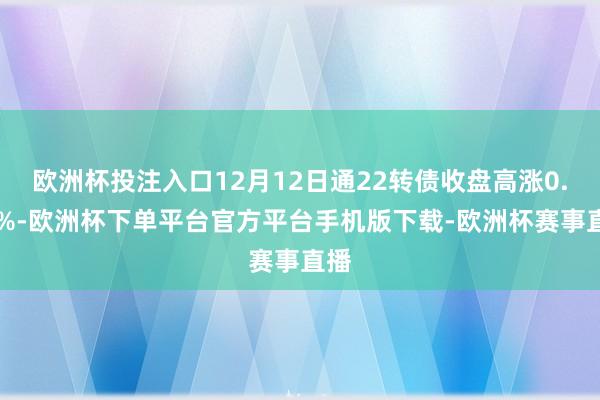 欧洲杯投注入口12月12日通22转债收盘高涨0.12%-欧洲杯下单平台官方平台手机版下载-欧洲杯赛事直播