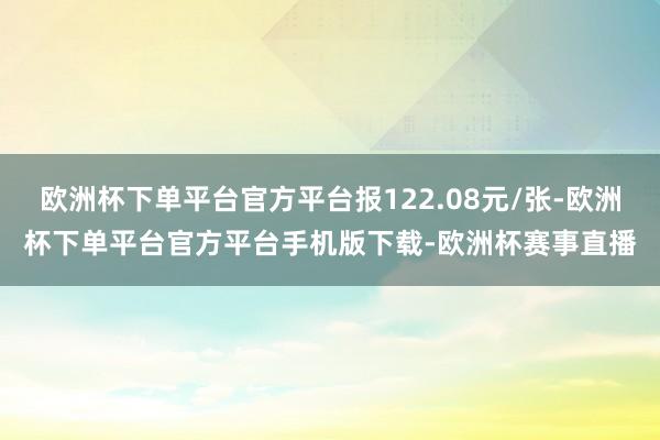 欧洲杯下单平台官方平台报122.08元/张-欧洲杯下单平台官方平台手机版下载-欧洲杯赛事直播