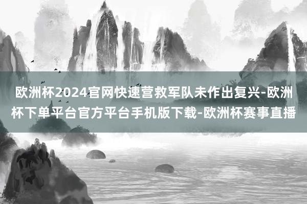 欧洲杯2024官网快速营救军队未作出复兴-欧洲杯下单平台官方平台手机版下载-欧洲杯赛事直播